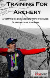 Training for Archery: A comprehensive archery training guide with Olympian Jake Kaminski - Jake Kaminski, Heather Kaminski (2017)