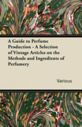 Guide to Perfume Production - A Selection of Vintage Articles on the Methods and Ingredients of Perfumery - Various (ISBN: 9781447430087)