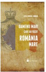 Oamenii mari care au facut Romania Mare - Lucia Hossu-Longin (ISBN: 9786069452967)