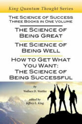 The Science of Success: Three Books in One Volume: The Science of Being Great, The Science of Being Well, & How To Get What You Want - Wallace D Wattles, Jeffrey L King (ISBN: 9780985622084)