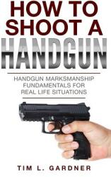 How To Shoot A Handgun: Handgun Marksmanship Fundamentals for Real Life Situations (ISBN: 9780998793689)
