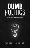 Dumb Politics - The Political Rhetoric and Blissful Ignorance of a Generation (ISBN: 9781948035217)