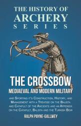 The Crossbow - Mediaeval and Modern Military and Sporting it's Construction, History, and Management with a Treatise on the Balista and Catapult of th - Ralph Payne-Gallwey (2016)