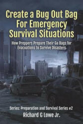 Create a Bug Out Bag for Emergency Survival Situations: How Preppers Prepare Their Go Bags for Evacuations to Survive Disasters - Richard G Lowe Jr (ISBN: 9781943517787)
