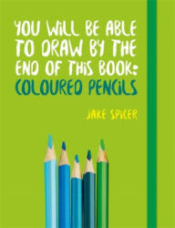 You Will be Able to Draw by the End of This Book: Coloured Pencils - Jake Spicer (ISBN: 9781781575475)