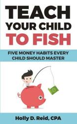 Teach Your Child to Fish: Five Money Habits Every Child Should Master (ISBN: 9780692703908)