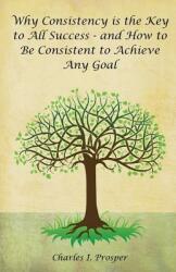 Why Consistency Is the Key to All Success - And How to Be Consistent to Achieve Any Goal (ISBN: 9780943845807)