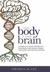 Your Body is Your Brain: Leverage Your Somatic Intelligence to Find Purpose Build Resilience Deepen Relationships and Lead More Powerfully (ISBN: 9780999368114)