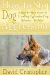 How to Stop Dog Aggression: A Step-By-Step Guide to Handling Aggressive Dog Behavior Problem - David Christopher (ISBN: 9781304713971)