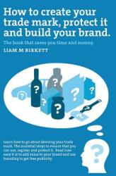 How to Create a Trade Mark Protect it and Build your Brand: Liam Birkett (ISBN: 9781311465955)