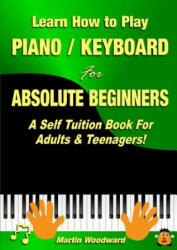 Learn How to Play Piano / Keyboard for Absolute Beginners: A Self Tuition Book for Adults & Teenagers! - Martin Woodward (ISBN: 9781326264222)