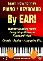 Learn How to Play Piano / Keyboard by Ear! Without Reading Music: Everything Shown in Keyboard View Chords - Scales - Arpeggios Etc. - Martin Woodward (ISBN: 9781326408473)