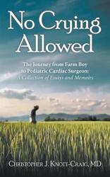 No Crying Allowed: The Journey from Farm Boy to Pediatric Cardiac Surgeon: a Collection of Essays and Memoirs (ISBN: 9781480863521)