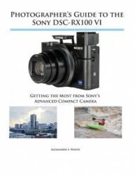 Photographer's Guide to the Sony DSC-RX100 VI - Alexander S. White (ISBN: 9781937986728)