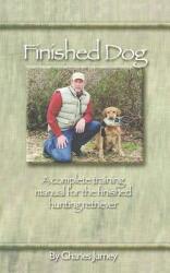 Finished Dog: A complete training manual for the finished hunting retriever (ISBN: 9780972849500)