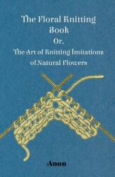 The Floral Knitting Book - Or The Art of Knitting Imitations of Natural Flowers (ISBN: 9781445528366)