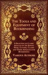 The Tools and Equipment of Bookbinding - A Selection of Classic Articles on the Sewing Press Cutters Clamps and Other Apparatus for Bookbinding (ISBN: 9781447443483)
