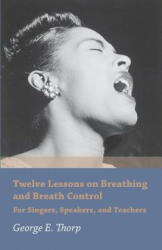 Twelve Lessons on Breathing and Breath Control - For Singers, Speakers, and Teachers - George E. Thorp (ISBN: 9781473330429)