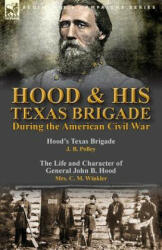 Hood & His Texas Brigade During the American Civil War: Hood's Texas Brigade by J. B. Polley & The Life and Character of General John B. Hood by Mrs. (ISBN: 9781782825043)