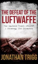 The Defeat of the Luftwaffe: The Eastern Front 1941-45 a Strategy for Disaster (ISBN: 9781445686561)