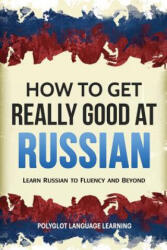 How to Get Really Good at Russian - Language Learning Polyglot (ISBN: 9781950321049)
