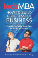 KidsMBA - How to build a Successful Business: Essential Skills and Know-How for Future Billionaires - Mark Watson-Gandy (ISBN: 9781999626808)