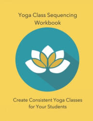 Yoga Class Sequencing Workbook: Create Consistent Yoga Classes for Your Students - Yoga Trainers Workshop (ISBN: 9781795825023)
