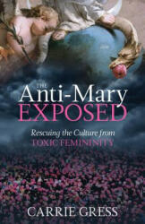 The Anti-Mary Exposed: Rescuing the Culture from Toxic Femininity - Carrie Gress (ISBN: 9781505110265)