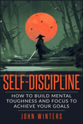 Self-Discipline: How To Build Mental Toughness And Focus To Achieve Your Goals - John Winters (ISBN: 9781795743730)
