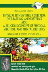 Prof. Arnold Ehret's Physical Fitness Thru a Superior Diet Fasting and Dietetics Also a Religious Concept of Physical Spiritual and Mental Dieteti (ISBN: 9780997702644)