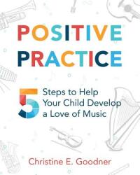 Positive Practice: 5 Steps to Help Your Child Develop a Love of Music (ISBN: 9780999119235)