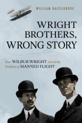 Wright Brothers Wrong Story: How Wilbur Wright Solved the Problem of Manned Flight (ISBN: 9781633884588)
