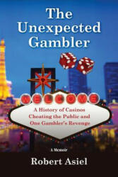 The Unexpected Gambler: A History of Casinos Cheating the Public and One Gambler's Revenge - Robert Asiel (ISBN: 9780692098585)