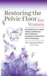 Restoring the Pelvic Floor: How Kegel Exercises Vaginal Training and Relaxation Solve Incontinence Constipation and Heal Pelvic Pain to Avoid (ISBN: 9780692192177)