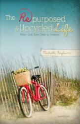 The Repurposed and Upcycled Life: When God Turns Trash to Treasure (ISBN: 9780988528628)