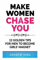 Make Women Chase You: 12 Golden Tips for Men to Become Girls' Magnet - Andrew King (ISBN: 9781723723384)