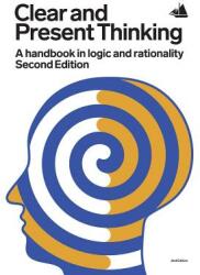 Clear and Present Thinking Second Edition: A Handbook in Logic and Rationality (ISBN: 9780993952791)