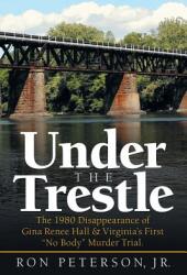 Under the Trestle: The 1980 Disappearance of Gina Renee Hall & Virginia's First No Body Murder Trial. (ISBN: 9781532063497)