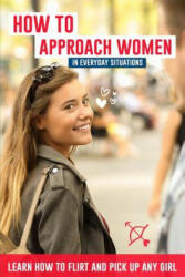 How to Approach Women in Everyday Situations ? Learn How to Flirt and Pick Up Any Girl: In the Street at Your Local Store at Your Local Bar on Tind (ISBN: 9781718199200)