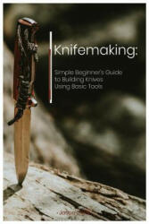 Knifemaking: Simple Beginner's Guide to Building Knives Using Basic Tools - Jason Clark (ISBN: 9781729204818)
