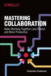 Mastering Collaboration: Make Working Together Less Painful and More Productive (ISBN: 9781492041733)