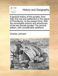 General History of the Pyrates, from Their First Rise and Settlement in the Island of Providence, to the Present Time. with the Remarkable Actions and - Charles Johnson (ISBN: 9781170776940)