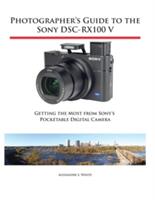 Photographer's Guide to the Sony Dsc-Rx100 V: Getting the Most from Sony's Pocketable Digital Camera (ISBN: 9781937986582)