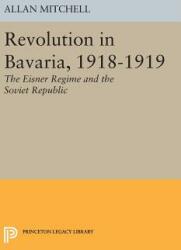 Revolution in Bavaria 1918-1919: The Eisner Regime and the Soviet Republic (ISBN: 9780691651118)