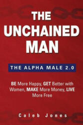 The Unchained Man: The Alpha Male 2.0: Be More Happy Make More Money Get Better with Women Live More Free (ISBN: 9780986222023)