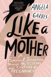 Like a Mother: A Feminist Journey Through the Science and Culture of Pregnancy - Angela Garbes (ISBN: 9780062662958)