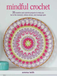 Mindful Crochet: 35 Creative and Colorful Projects to Help You Be in the Moment, Relieve Stress, and Manage Pain - Emma Leith (ISBN: 9781782496946)