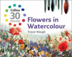 Collins 30 Minute Flowers in Watercolour - Trevor Waugh (2008)