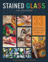 Stained Glass for Beginners: 33 Contemporary Projects Using Copper Foil - JACQUI HOLMES (ISBN: 9780764356292)