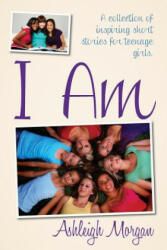 I Am: A Collection of Inspiring Short Stories for Teenage Girls - Ashleigh Morgan (ISBN: 9780615938585)